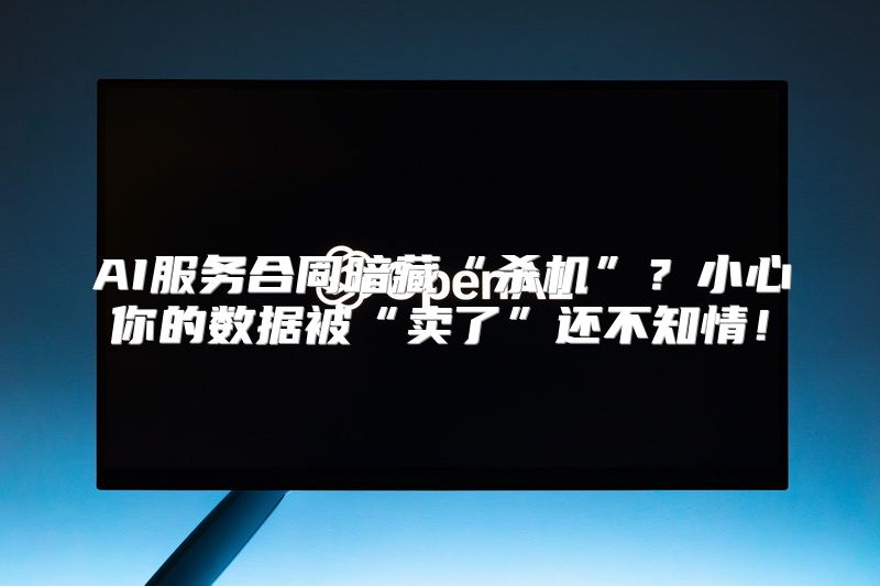 AI服务合同暗藏“杀机”？小心你的数据被“卖了”还不知情！