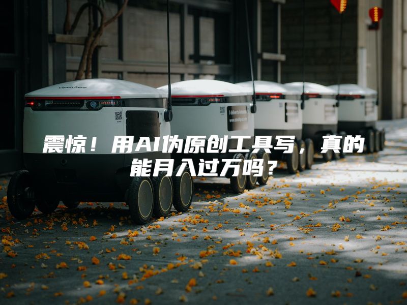 震惊！用AI伪原创工具写，真的能月入过万吗？