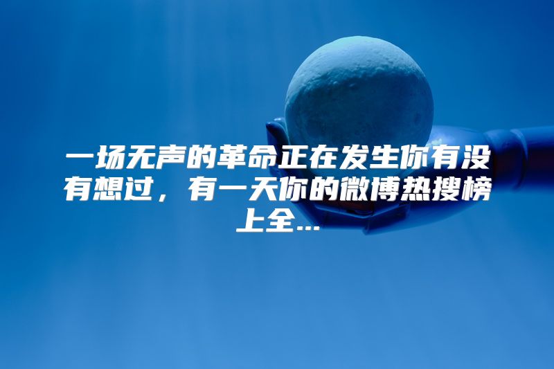 一场无声的革命正在发生你有没有想过，有一天你的微博热搜榜上全...