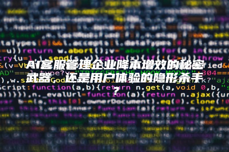 AI客服管理企业降本增效的秘密武器，还是用户体验的隐形杀手？