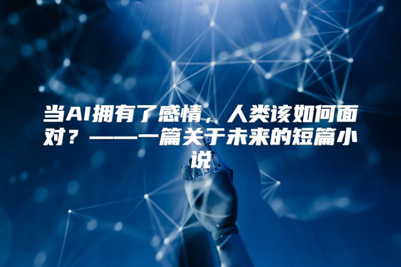 当AI拥有了感情，人类该如何面对？——一篇关于未来的短篇小说
