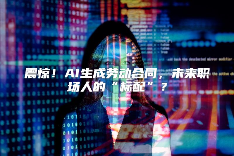 震惊！AI生成劳动合同，未来职场人的“标配”？