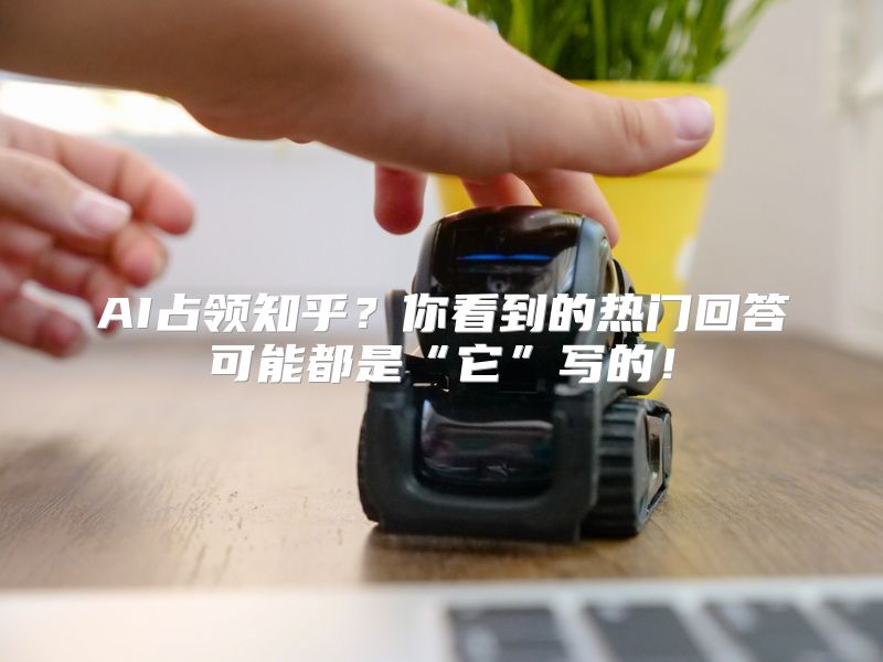 AI占领知乎？你看到的热门回答可能都是“它”写的！