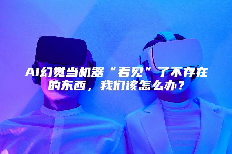 AI幻觉当机器“看见”了不存在的东西，我们该怎么办？