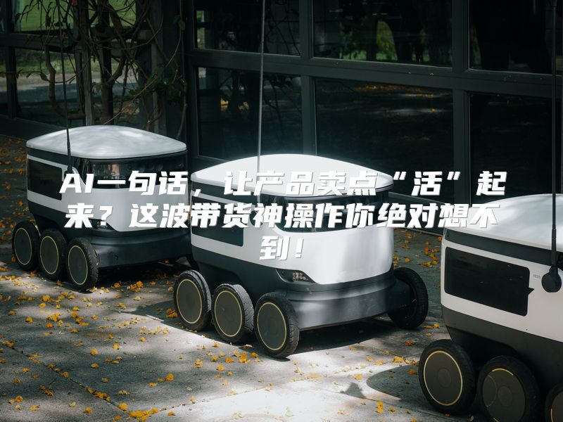 AI一句话，让产品卖点“活”起来？这波带货神操作你绝对想不到！