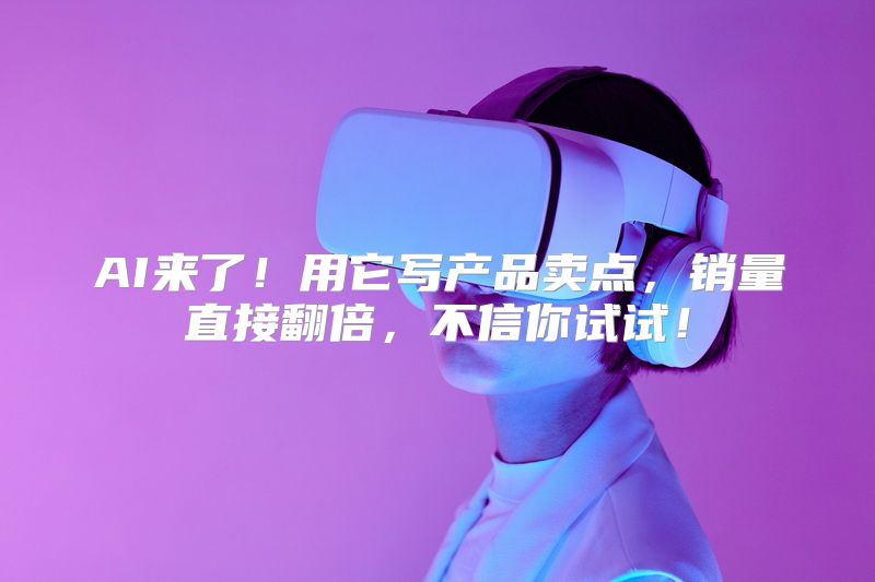 AI来了！用它写产品卖点，销量直接翻倍，不信你试试！
