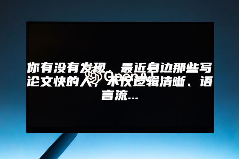 你有没有发现，最近身边那些写论文快的人，不仅逻辑清晰、语言流...