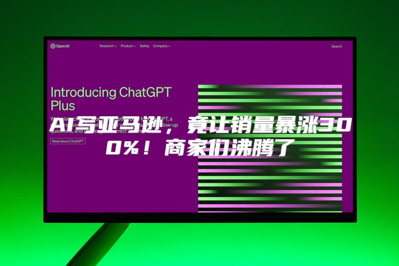 AI写亚马逊，竟让销量暴涨300%！商家们沸腾了