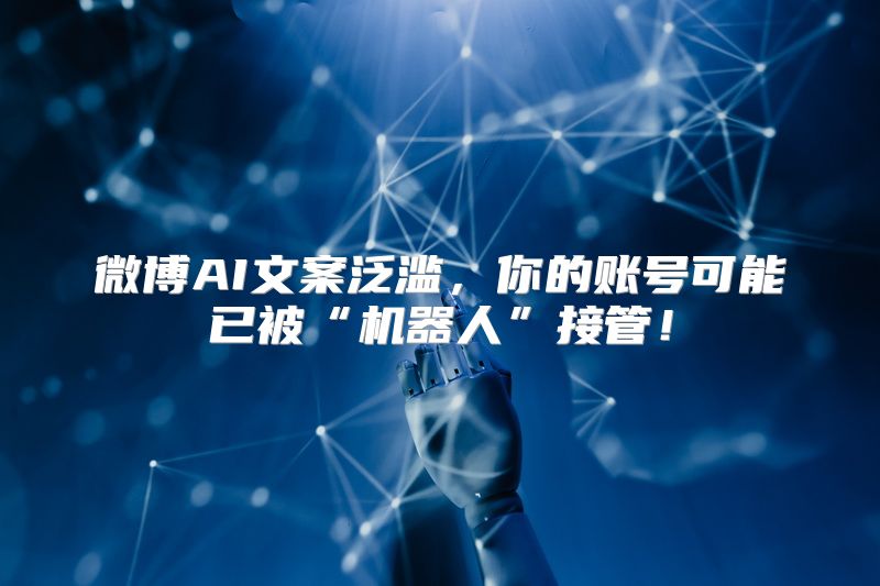 微博AI文案泛滥，你的账号可能已被“机器人”接管！