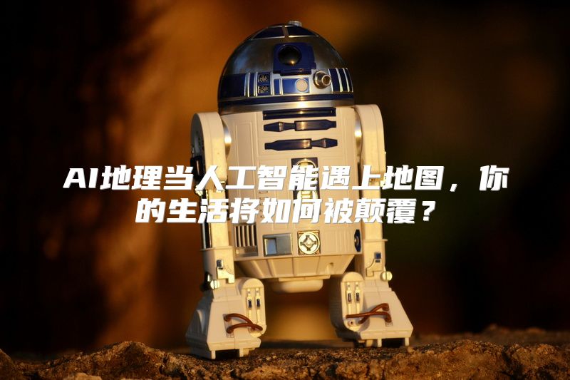 AI地理当人工智能遇上地图，你的生活将如何被颠覆？