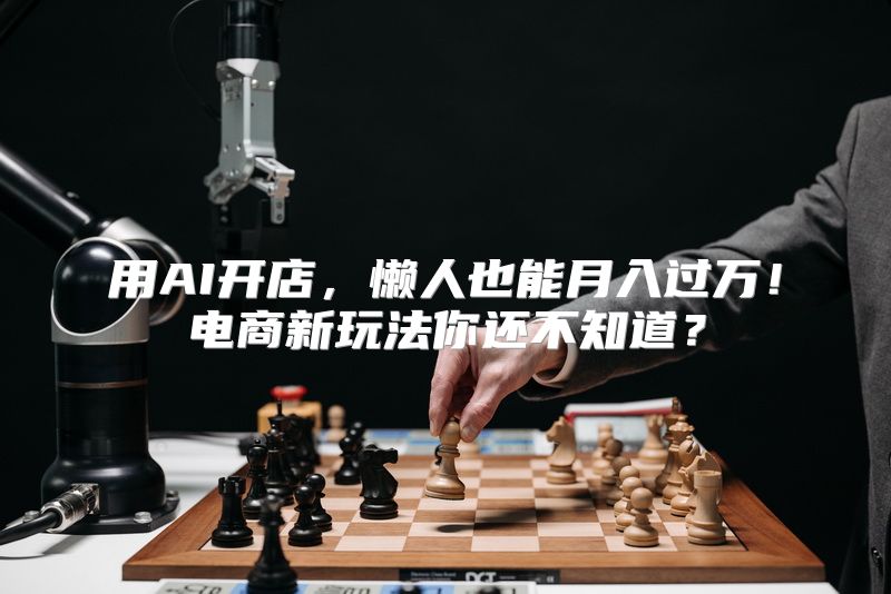 用AI开店，懒人也能月入过万！电商新玩法你还不知道？