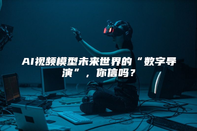 AI视频模型未来世界的“数字导演”，你信吗？