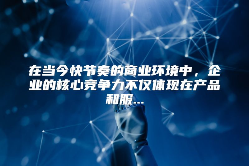在当今快节奏的商业环境中，企业的核心竞争力不仅体现在产品和服...