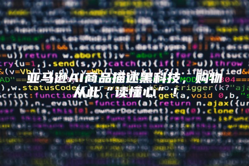 亚马逊AI商品描述黑科技，购物从此“读懂心”！