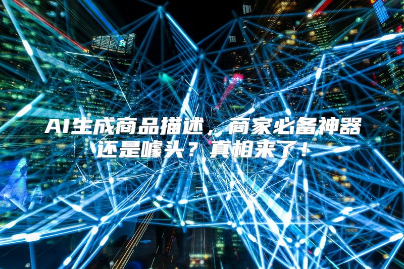 AI生成商品描述，商家必备神器还是噱头？真相来了！