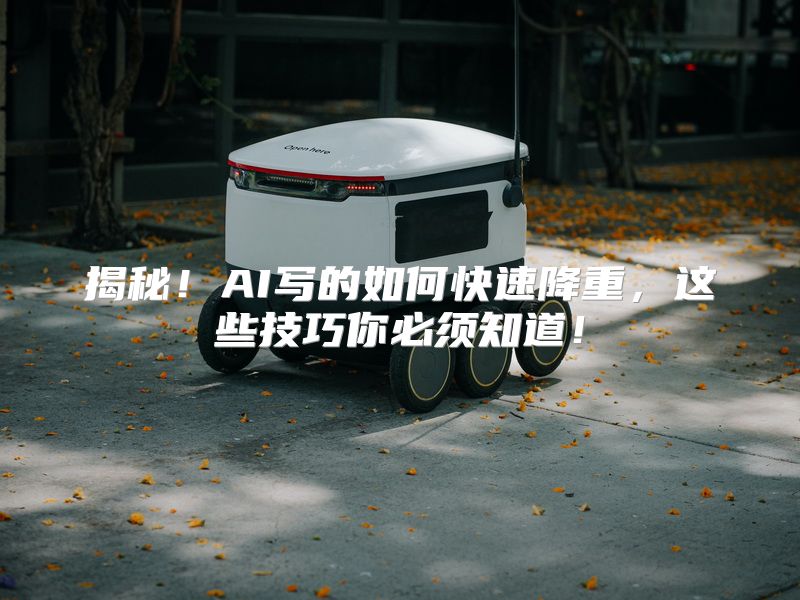 揭秘！AI写的如何快速降重，这些技巧你必须知道！