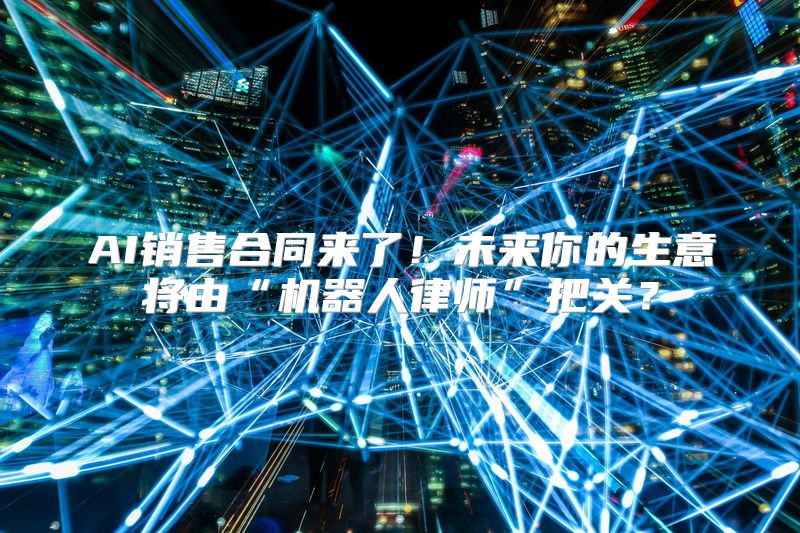 AI销售合同来了！未来你的生意将由“机器人律师”把关？