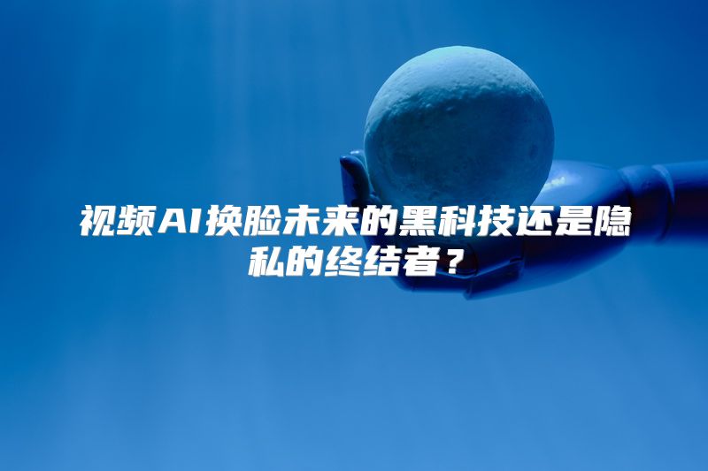视频AI换脸未来的黑科技还是隐私的终结者？