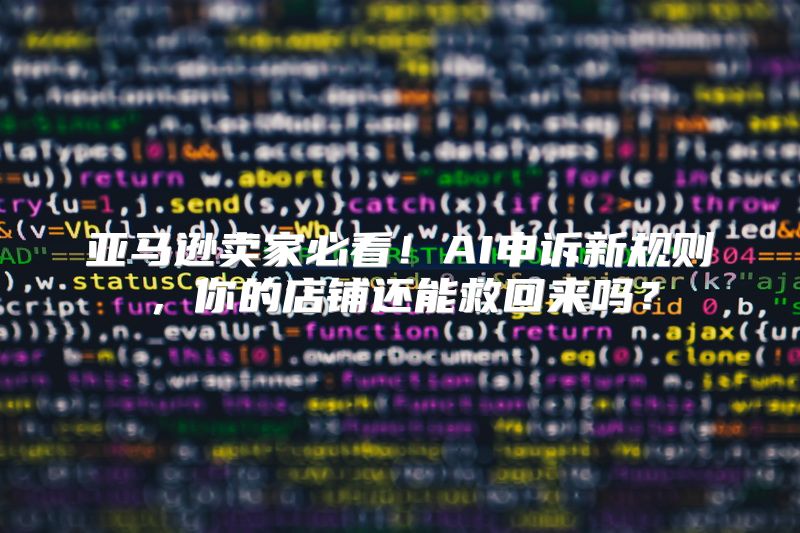 亚马逊卖家必看！AI申诉新规则，你的店铺还能救回来吗？