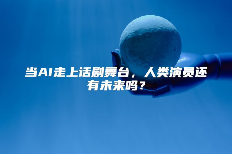 当AI走上话剧舞台，人类演员还有未来吗？