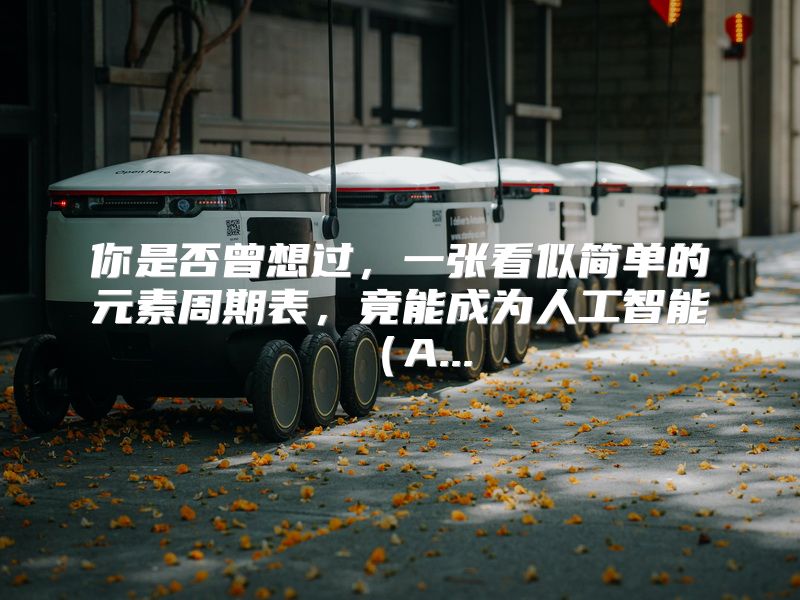 你是否曾想过，一张看似简单的元素周期表，竟能成为人工智能（A...