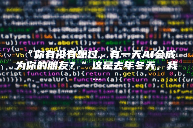 “你有没有想过，有一天AI会成为你的朋友？”这是去年冬天，我...