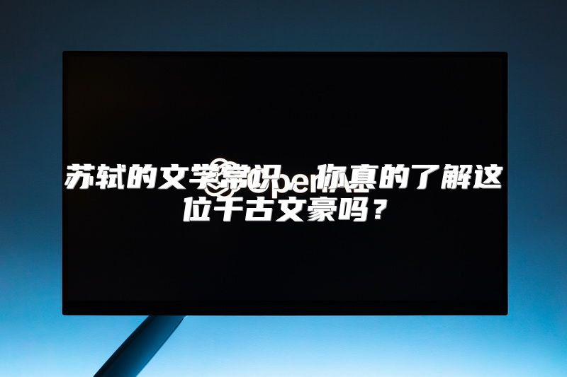 苏轼的文学常识，你真的了解这位千古文豪吗？