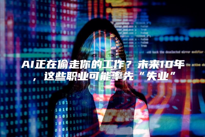 AI正在偷走你的工作？未来10年，这些职业可能率先“失业”