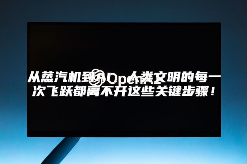 从蒸汽机到AI，人类文明的每一次飞跃都离不开这些关键步骤！