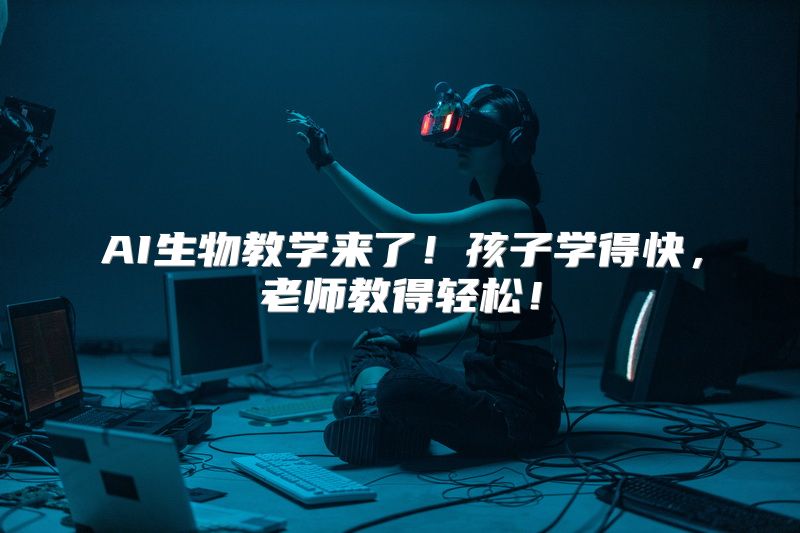 AI生物教学来了！孩子学得快，老师教得轻松！