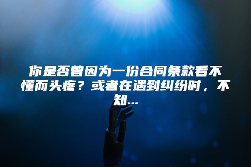 你是否曾因为一份合同条款看不懂而头疼？或者在遇到纠纷时，不知...