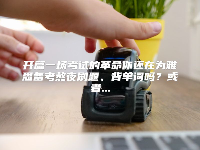 开篇一场考试的革命你还在为雅思备考熬夜刷题、背单词吗？或者...