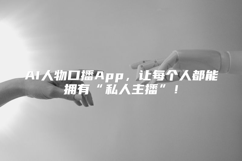 AI人物口播App，让每个人都能拥有“私人主播”！