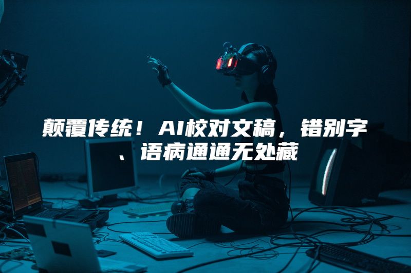 颠覆传统！AI校对文稿，错别字、语病通通无处藏