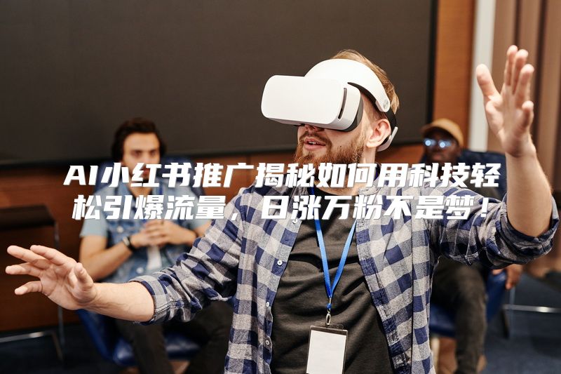 AI小红书推广揭秘如何用科技轻松引爆流量，日涨万粉不是梦！
