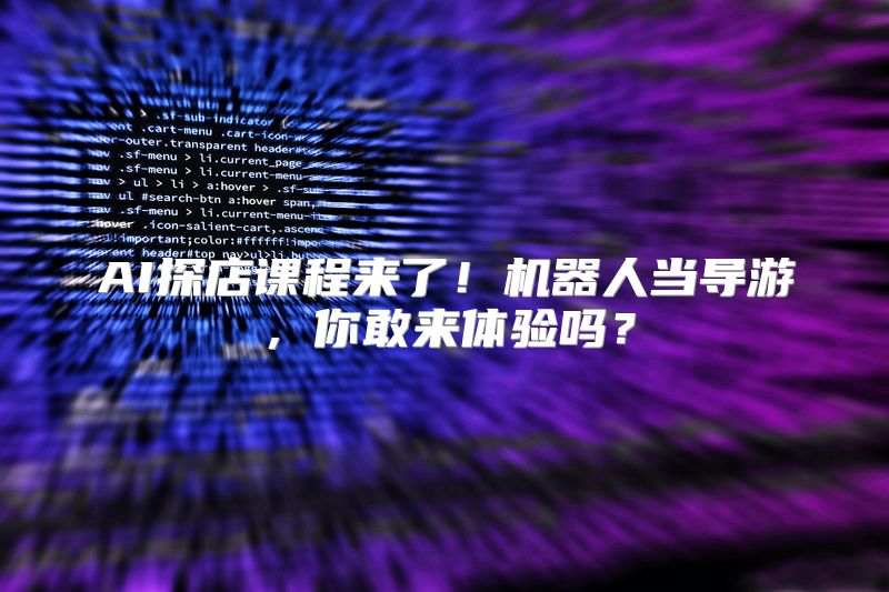 AI探店课程来了！机器人当导游，你敢来体验吗？