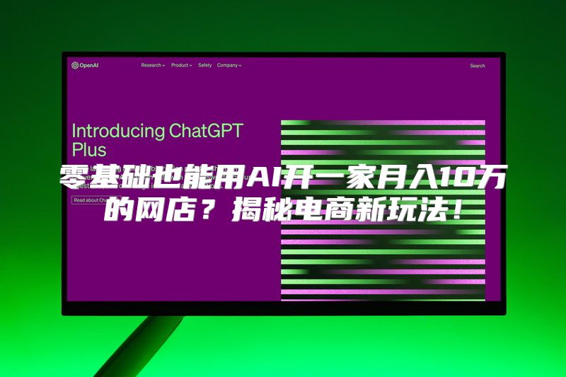 零基础也能用AI开一家月入10万的网店？揭秘电商新玩法！