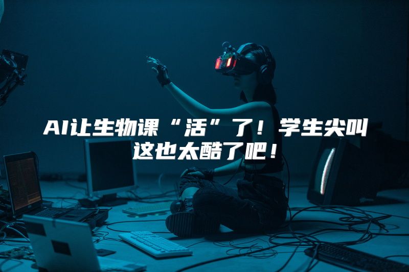 AI让生物课“活”了！学生尖叫这也太酷了吧！