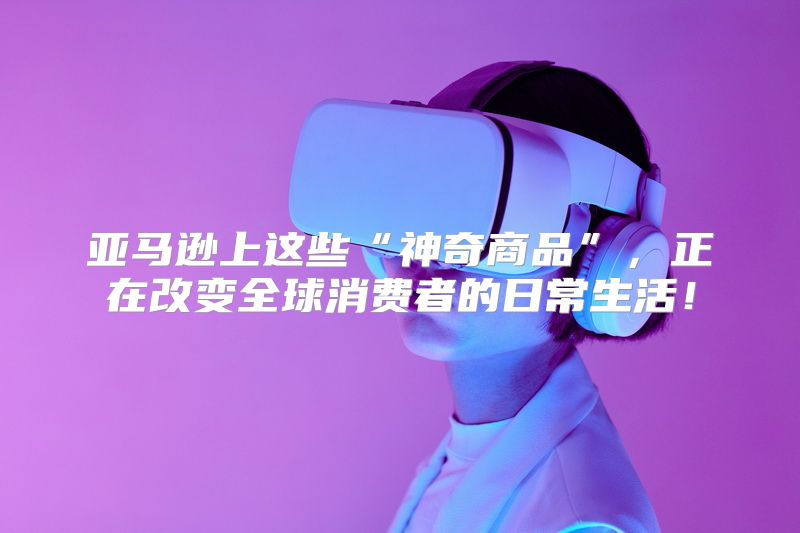 亚马逊上这些“神奇商品”，正在改变全球消费者的日常生活！
