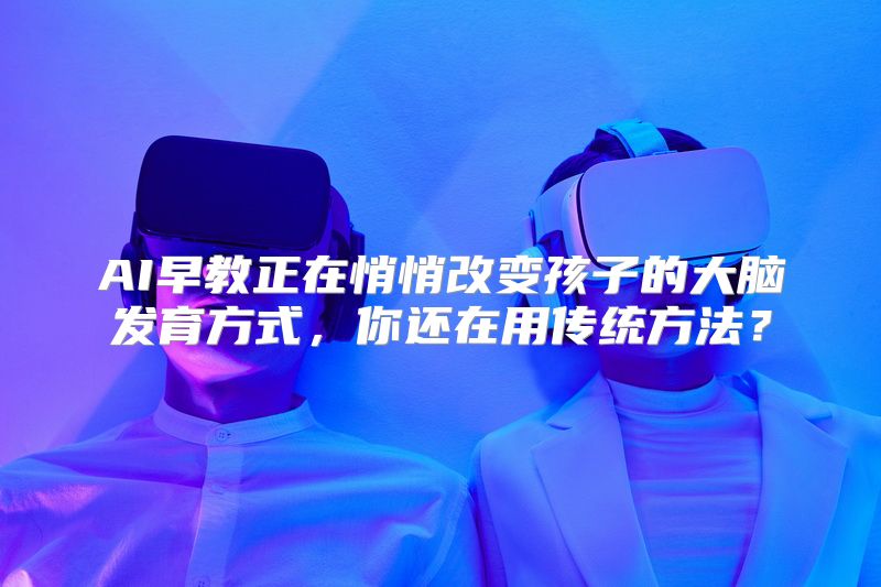 AI早教正在悄悄改变孩子的大脑发育方式，你还在用传统方法？