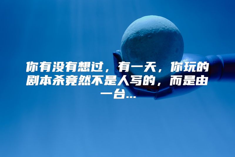 你有没有想过，有一天，你玩的剧本杀竟然不是人写的，而是由一台...