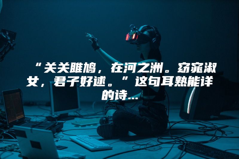 “关关雎鸠，在河之洲。窈窕淑女，君子好逑。”这句耳熟能详的诗...