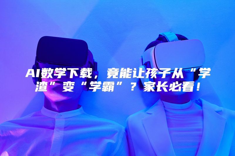 AI数学下载，竟能让孩子从“学渣”变“学霸”？家长必看！
