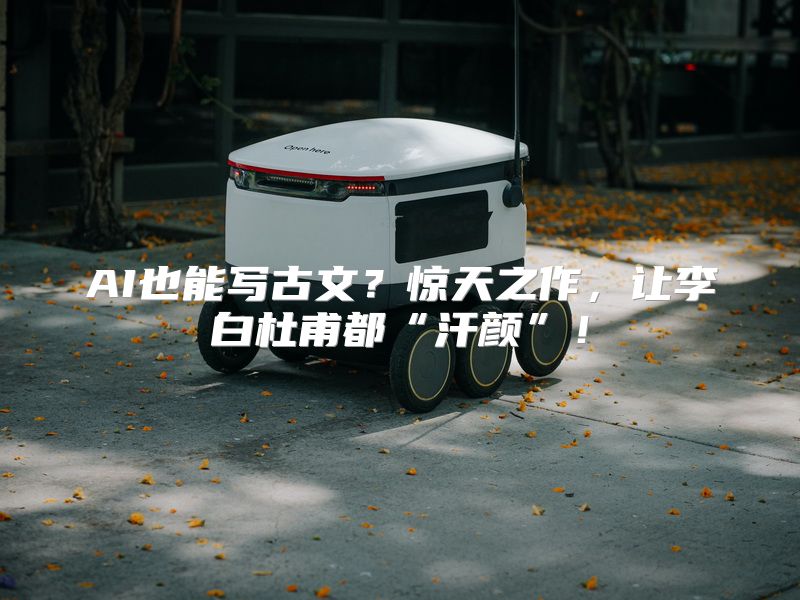 AI也能写古文？惊天之作，让李白杜甫都“汗颜”！