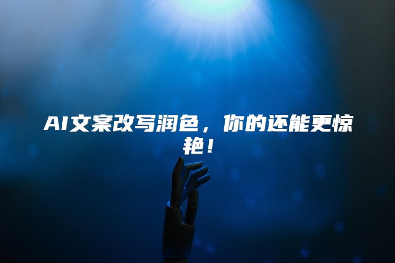 AI文案改写润色，你的还能更惊艳！
