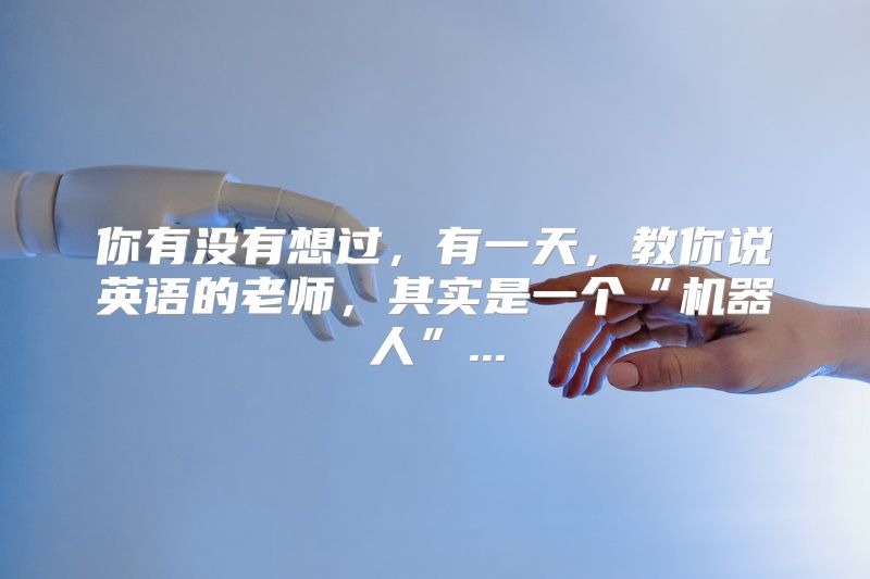 你有没有想过，有一天，教你说英语的老师，其实是一个“机器人”...