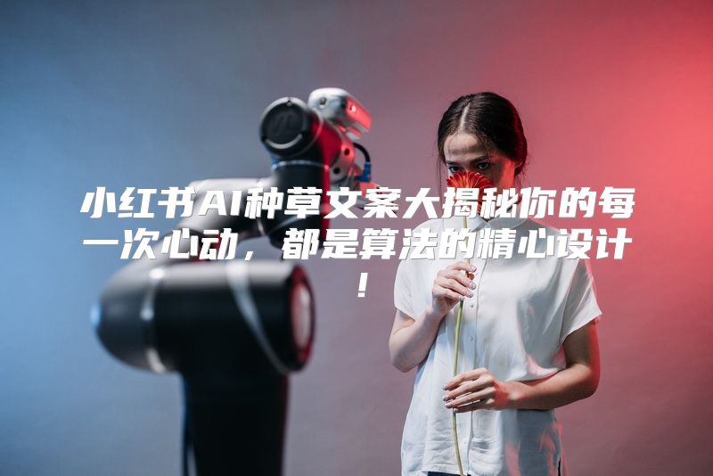 小红书AI种草文案大揭秘你的每一次心动，都是算法的精心设计！