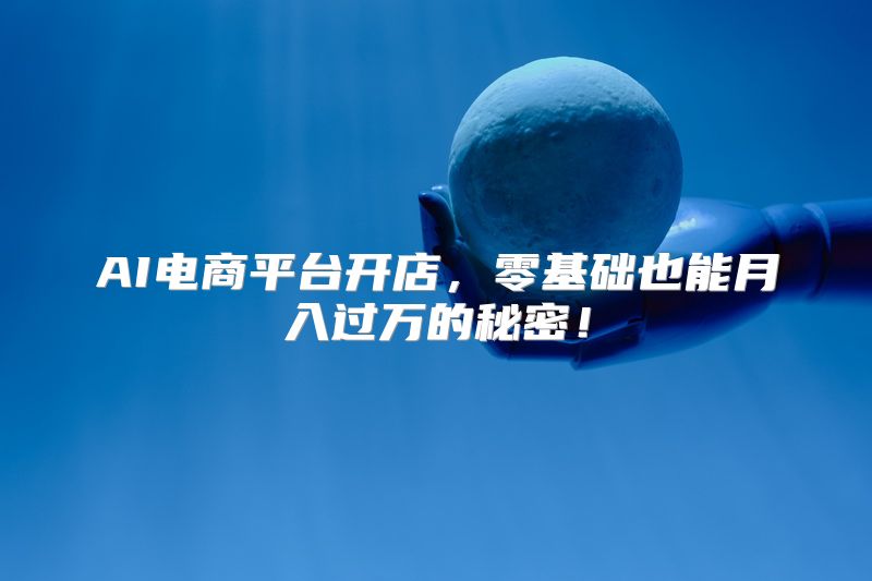 AI电商平台开店，零基础也能月入过万的秘密！