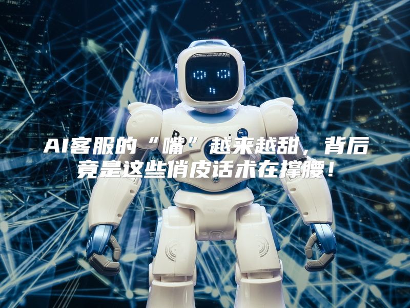 AI客服的“嘴”越来越甜，背后竟是这些俏皮话术在撑腰！