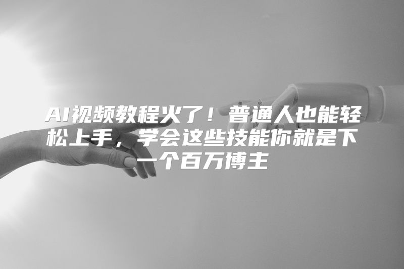 AI视频教程火了！普通人也能轻松上手，学会这些技能你就是下一个百万博主